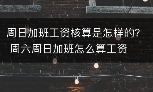 周日加班工资核算是怎样的？ 周六周日加班怎么算工资
