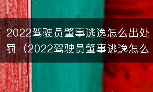 2022驾驶员肇事逃逸怎么出处罚（2022驾驶员肇事逃逸怎么出处罚决定书）
