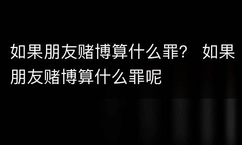 如果朋友赌博算什么罪？ 如果朋友赌博算什么罪呢