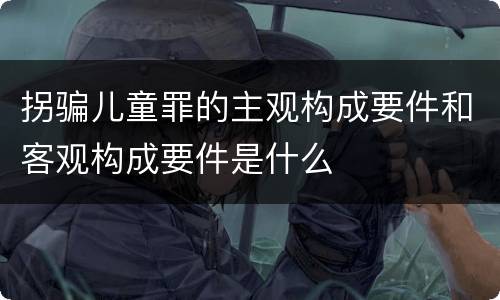 拐骗儿童罪的主观构成要件和客观构成要件是什么