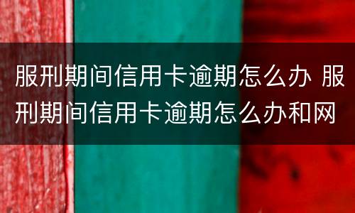 服刑期间信用卡逾期怎么办 服刑期间信用卡逾期怎么办和网贷怎么办