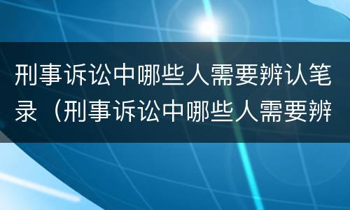 刑事诉讼中哪些人需要辨认笔录（刑事诉讼中哪些人需要辨认笔录呢）