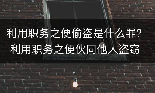 利用职务之便偷盗是什么罪？ 利用职务之便伙同他人盗窃