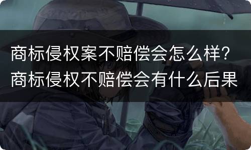 商标侵权案不赔偿会怎么样? 商标侵权不赔偿会有什么后果