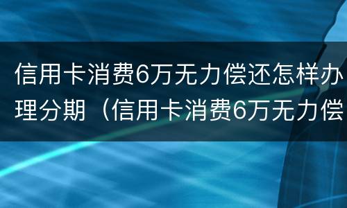 信用卡消费6万无力偿还怎样办理分期（信用卡消费6万无力偿还怎样办理分期手续）