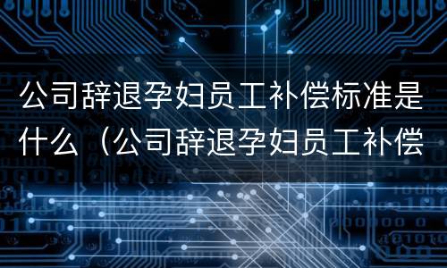 公司辞退孕妇员工补偿标准是什么（公司辞退孕妇员工补偿标准是什么呢）