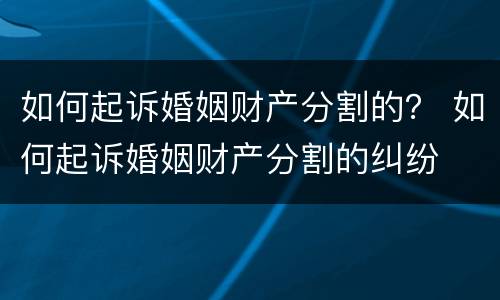如何起诉婚姻财产分割的？ 如何起诉婚姻财产分割的纠纷