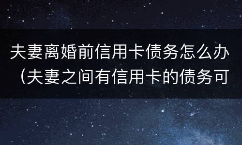 夫妻离婚前信用卡债务怎么办（夫妻之间有信用卡的债务可以离婚吗）