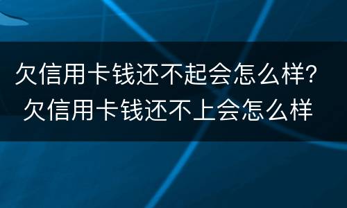 欠信用卡钱还不起会怎么样？ 欠信用卡钱还不上会怎么样