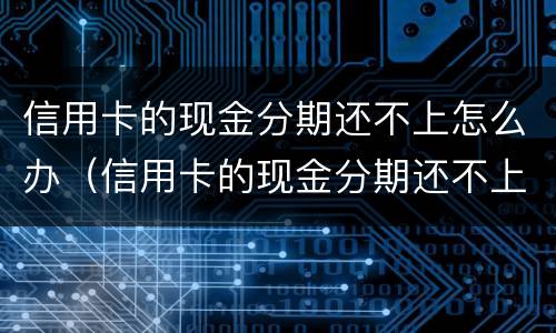 信用卡的现金分期还不上怎么办（信用卡的现金分期还不上怎么办呢）