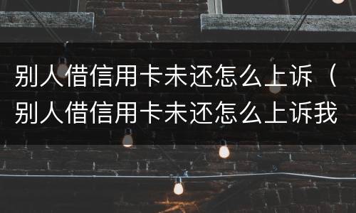 别人借信用卡未还怎么上诉（别人借信用卡未还怎么上诉我）