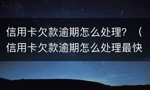 信用卡欠款逾期怎么处理？（信用卡欠款逾期怎么处理最快）
