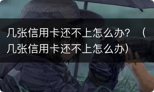 几张信用卡还不上怎么办？（几张信用卡还不上怎么办）