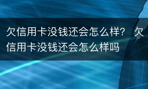 欠信用卡没钱还会怎么样？ 欠信用卡没钱还会怎么样吗