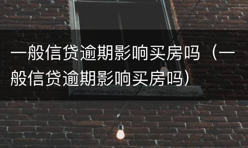 一般信贷逾期影响买房吗（一般信贷逾期影响买房吗）