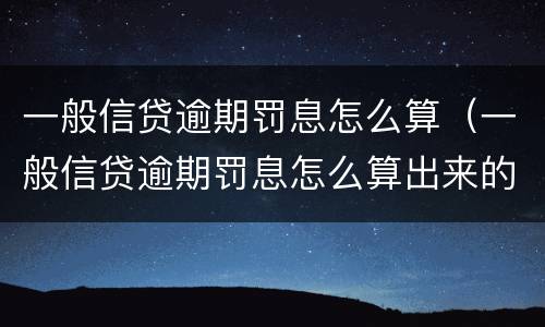 一般信贷逾期罚息怎么算（一般信贷逾期罚息怎么算出来的）
