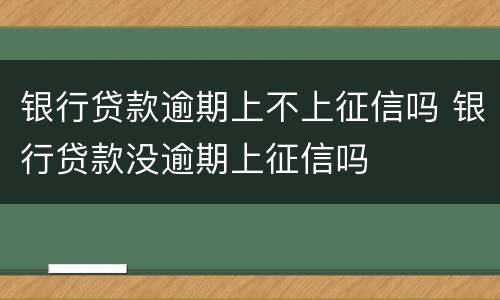银行贷款逾期上不上征信吗 银行贷款没逾期上征信吗