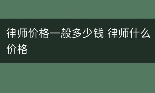 律师价格一般多少钱 律师什么价格