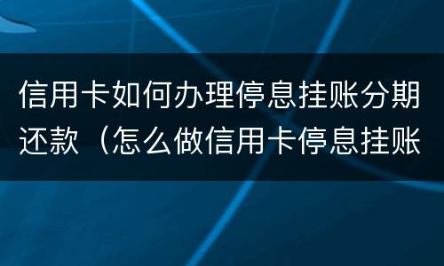 信用卡如何办理停息挂账分期还款（怎么做信用卡停息挂账）