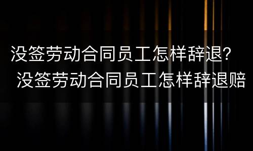 没签劳动合同员工怎样辞退？ 没签劳动合同员工怎样辞退赔偿