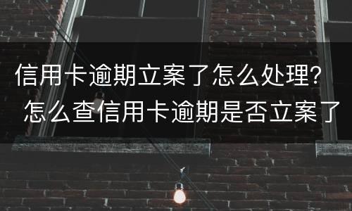 信用卡逾期立案了怎么处理？ 怎么查信用卡逾期是否立案了