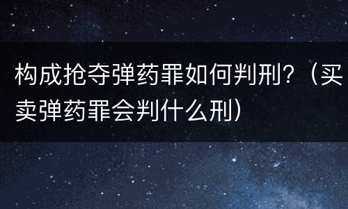 构成抢夺弹药罪如何判刑?（买卖弹药罪会判什么刑）