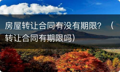 房屋转让合同有没有期限？（转让合同有期限吗）