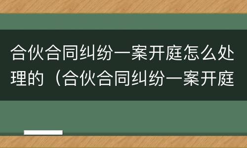 合伙合同纠纷一案开庭怎么处理的（合伙合同纠纷一案开庭怎么处理的啊）