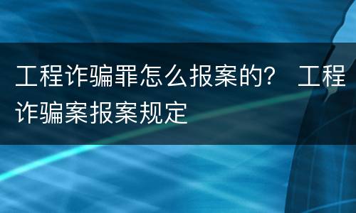 工程诈骗罪怎么报案的？ 工程诈骗案报案规定