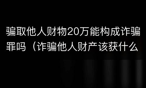 骗取他人财物20万能构成诈骗罪吗（诈骗他人财产该获什么罪）