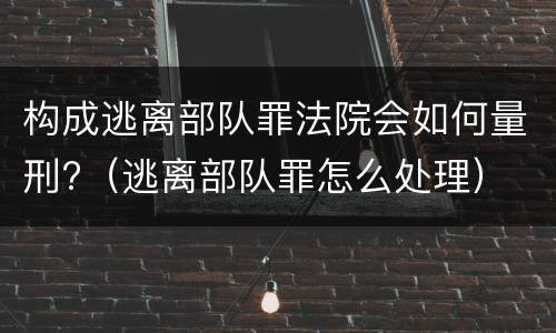 构成逃离部队罪法院会如何量刑?（逃离部队罪怎么处理）