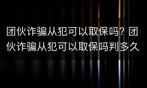 团伙诈骗从犯可以取保吗? 团伙诈骗从犯可以取保吗判多久