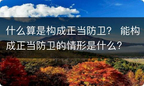 什么算是构成正当防卫？ 能构成正当防卫的情形是什么?