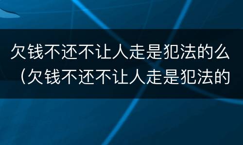 欠钱不还不让人走是犯法的么（欠钱不还不让人走是犯法的么嘛）
