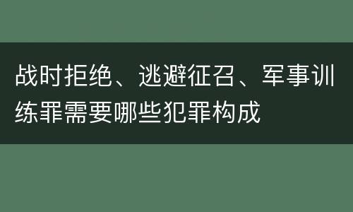 战时拒绝、逃避征召、军事训练罪需要哪些犯罪构成