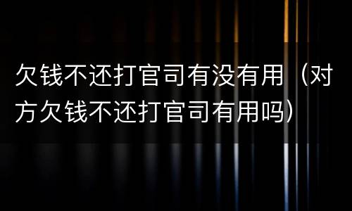 欠钱不还打官司有没有用（对方欠钱不还打官司有用吗）