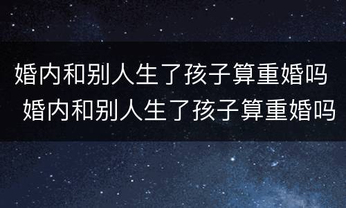 婚内和别人生了孩子算重婚吗 婚内和别人生了孩子算重婚吗犯法吗