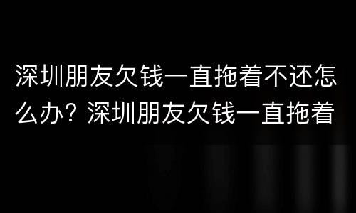 深圳朋友欠钱一直拖着不还怎么办? 深圳朋友欠钱一直拖着不还怎么办呢