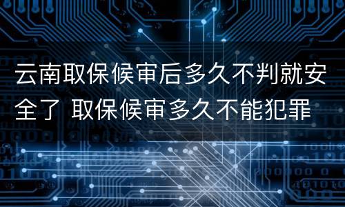 云南取保候审后多久不判就安全了 取保候审多久不能犯罪