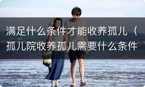 满足什么条件才能收养孤儿（孤儿院收养孤儿需要什么条件）