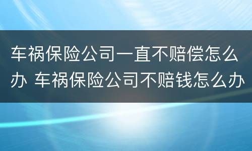 车祸保险公司一直不赔偿怎么办 车祸保险公司不赔钱怎么办