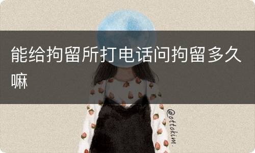 能给拘留所打电话问拘留多久嘛