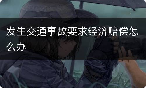 发生交通事故要求经济赔偿怎么办