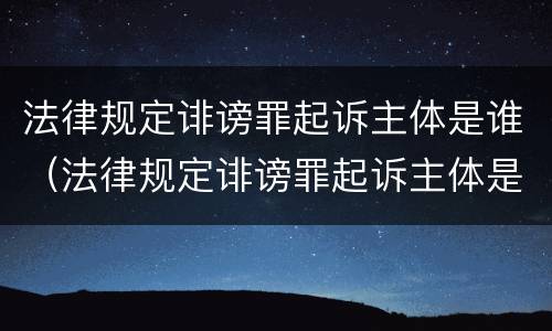 法律规定诽谤罪起诉主体是谁（法律规定诽谤罪起诉主体是谁呢）