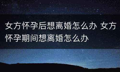 女方怀孕后想离婚怎么办 女方怀孕期间想离婚怎么办