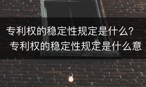专利权的稳定性规定是什么？ 专利权的稳定性规定是什么意思