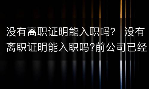 没有离职证明能入职吗? 没有离职证明能入职吗?前公司已经倒闭