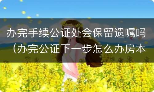 办完手续公证处会保留遗嘱吗（办完公证下一步怎么办房本）