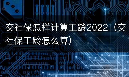 交社保怎样计算工龄2022（交社保工龄怎么算）