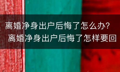 离婚净身出户后悔了怎么办？ 离婚净身出户后悔了怎样要回财产